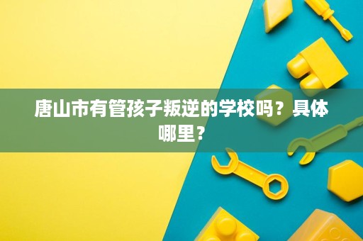 唐山市有管孩子叛逆的学校吗？具体哪里？