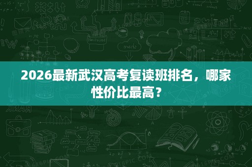 2026最新武汉高考复读班排名,哪家性价比最高? 2026最新武汉高考复读班排名,哪家性价比最高?
