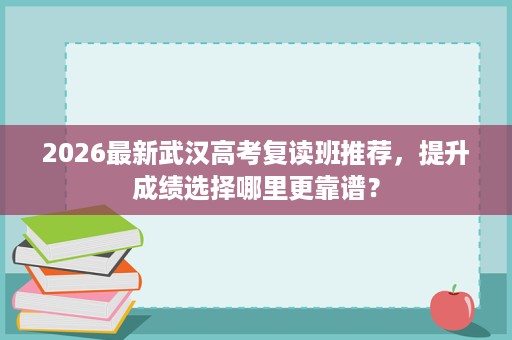 2026最新武汉高考复读班推荐,提升成绩选择哪里更靠谱? 2026最新武汉高考复读班推荐,提升成绩选择哪里更靠谱?