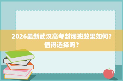 2026最新武汉高考封闭班效果如何?值得选择吗? 2026最新武汉高考封闭班效果如何?值得选择吗?