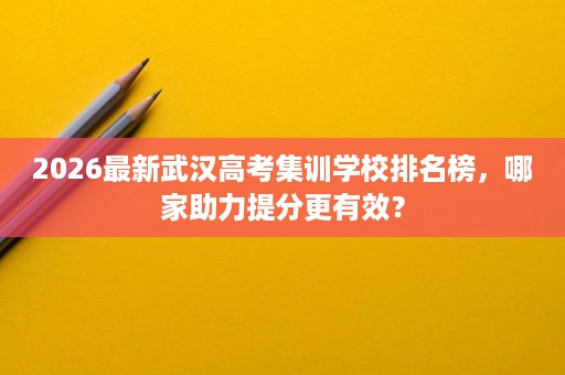 2026最新武汉高考集训学校排名榜,哪家助力提分更有效? 2026最新武汉高考集训学校排名榜,哪家助力提分更有效?