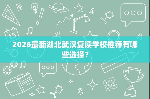 2026最新湖北武汉复读学校推荐有哪些选择? 2026最新湖北武汉复读学校推荐有哪些选择?