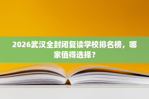 2026武汉全封闭复读学校排名榜，哪家值得选择？