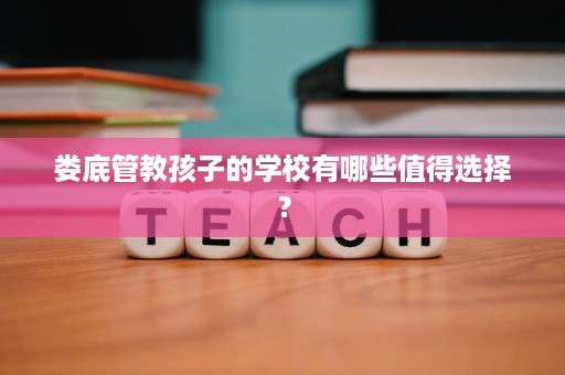 娄底管教孩子的学校有哪些值得选择? 娄底管教孩子的学校有哪些值得选择?