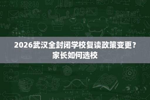 2026武汉全封闭学校复读政策变更?家长如何选校 2026武汉全封闭学校复读政策变更?家长如何选校