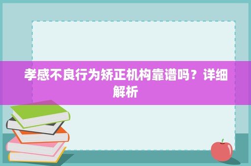 孝感不良行为矫正机构靠谱吗?详细解析 孝感不良行为矫正机构靠谱吗?详细解析