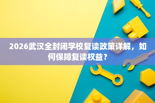 2026武汉全封闭学校复读政策详解，如何保障复读权益？