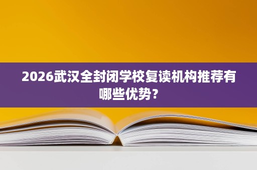 2026武汉全封闭学校复读机构推荐有哪些优势? 2026武汉全封闭学校复读机构推荐有哪些优势?