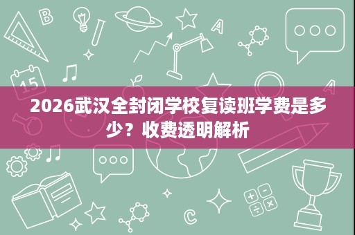 2026武汉全封闭学校复读班学费是多少？收费透明解析