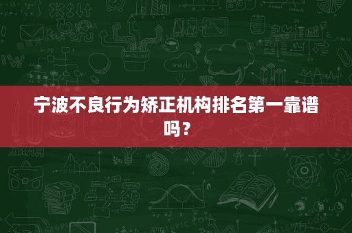 宁波不良行为矫正机构排名第一靠谱吗? 宁波不良行为矫正机构排名第一靠谱吗?