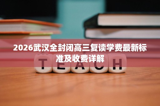 2026武汉全封闭高三复读学费最新标准及收费详解