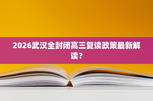 2026武汉全封闭高三复读政策最新解读? 2026武汉全封闭高三复读政策最新解读?