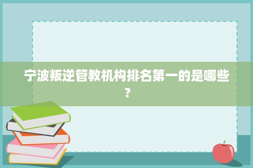 宁波叛逆管教机构排名第一的是哪些? 宁波叛逆管教机构排名第一的是哪些?