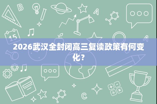 2026武汉全封闭高三复读政策有何变化? 2026武汉全封闭高三复读政策有何变化?
