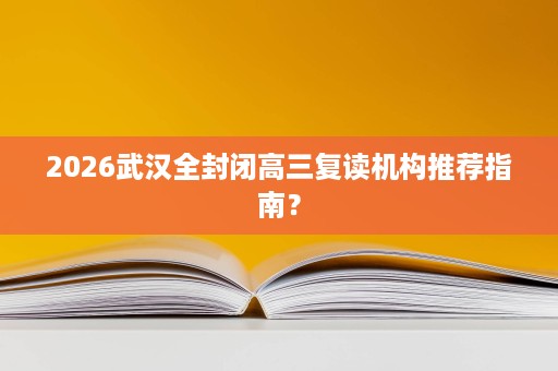 2026武汉全封闭高三复读机构推荐指南? 2026武汉全封闭高三复读机构推荐指南?