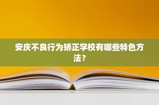 安庆不良行为矫正学校有哪些特色方法? 安庆不良行为矫正学校有哪些特色方法?