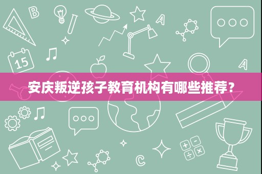安庆叛逆孩子教育机构有哪些推荐? 安庆叛逆孩子教育机构有哪些推荐?