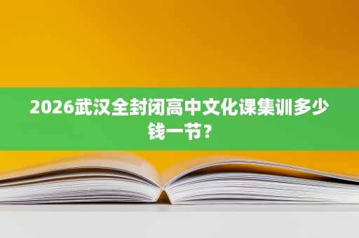 2026武汉全封闭高中文化课集训多少钱一节? 2026武汉全封闭高中文化课集训多少钱一节?