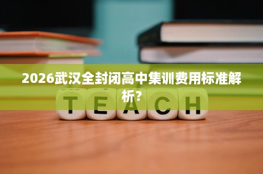 2026武汉全封闭高中集训费用标准解析? 2026武汉全封闭高中集训费用标准解析?