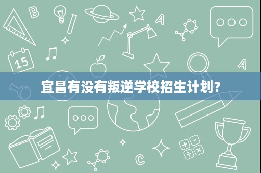 宜昌有没有叛逆学校招生计划? 宜昌有没有叛逆学校招生计划?