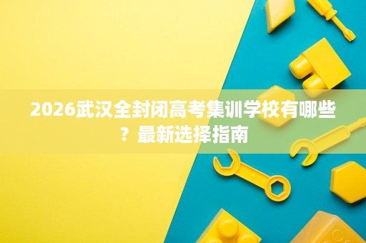 2026武汉全封闭高考集训学校有哪些?最新选择指南 2026武汉全封闭高考集训学校有哪些?最新选择指南