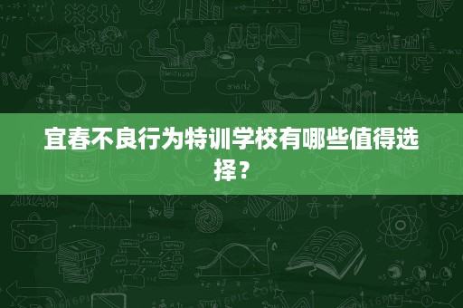 宜春不良行为特训学校有哪些值得选择? 宜春不良行为特训学校有哪些值得选择?