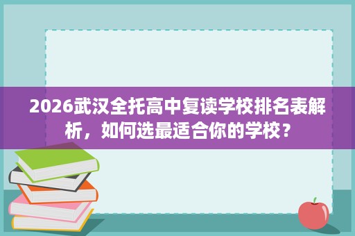 2026武汉全托高中复读学校排名表解析,如何选最适合你的学校? 2026武汉全托高中复读学校排名表解析,如何选最适合你的学校?