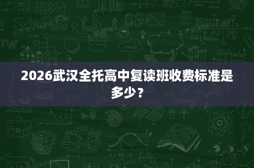 2026武汉全托高中复读班收费标准是多少？