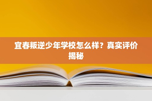 宜春叛逆少年学校怎么样?真实评价揭秘 宜春叛逆少年学校怎么样?真实评价揭秘