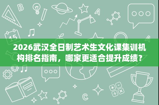 2026武汉全日制艺术生文化课集训机构排名指南,哪家更适合提升成绩? 2026武汉全日制艺术生文化课集训机构排名指南,哪家更适合提升成绩?