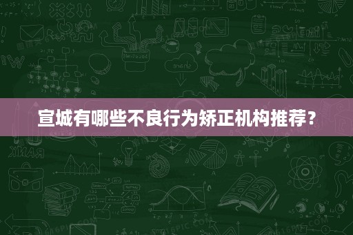 宣城有哪些不良行为矫正机构推荐? 宣城有哪些不良行为矫正机构推荐?