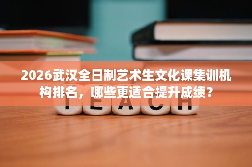 2026武汉全日制艺术生文化课集训机构排名，哪些更适合提升成绩？
