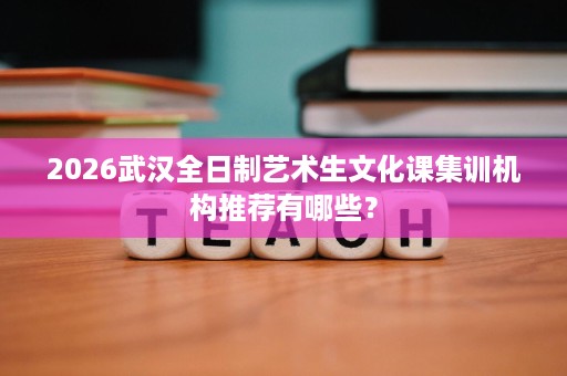 2026武汉全日制艺术生文化课集训机构推荐有哪些? 2026武汉全日制艺术生文化课集训机构推荐有哪些?