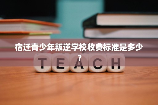 宿迁青少年叛逆学校收费标准是多少? 宿迁青少年叛逆学校收费标准是多少?