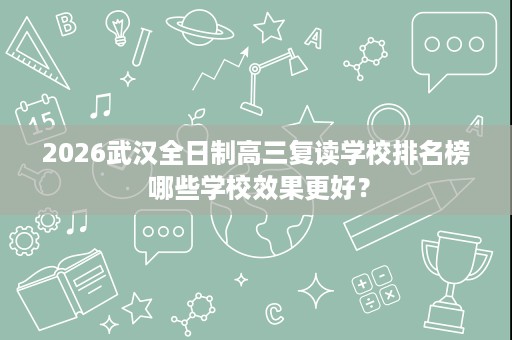 2026武汉全日制高三复读学校排名榜 哪些学校效果更好? 2026武汉全日制高三复读学校排名榜 哪些学校效果更好?