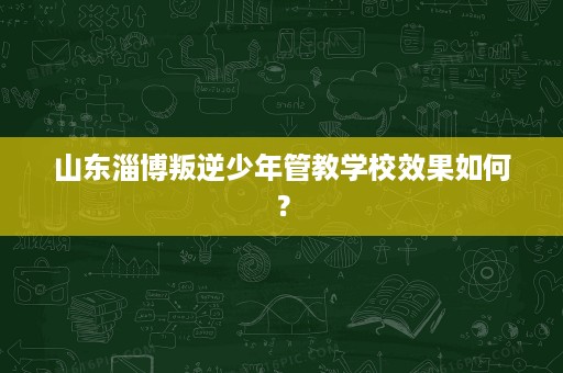 山东淄博叛逆少年管教学校效果如何? 山东淄博叛逆少年管教学校效果如何?
