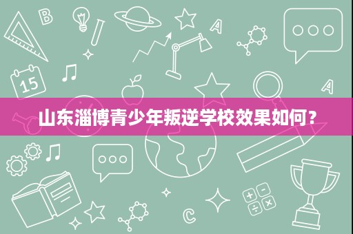 山东淄博青少年叛逆学校效果如何？