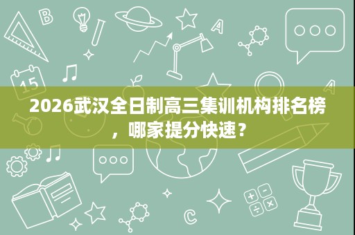 2026武汉全日制高三集训机构排名榜，哪家提分快速？