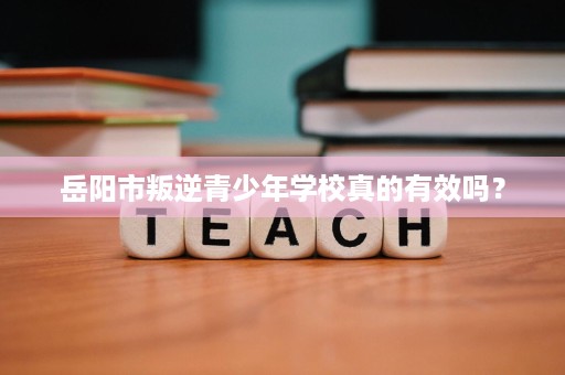 岳阳市叛逆青少年学校真的有效吗？