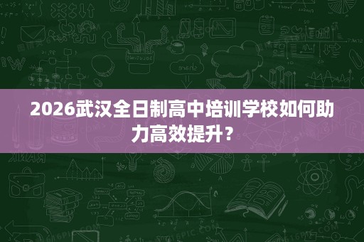 2026武汉全日制高中培训学校如何助力高效提升? 2026武汉全日制高中培训学校如何助力高效提升?