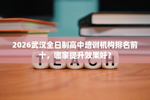 2026武汉全日制高中培训机构排名前十,哪家提升效果好? 2026武汉全日制高中培训机构排名前十,哪家提升效果好?