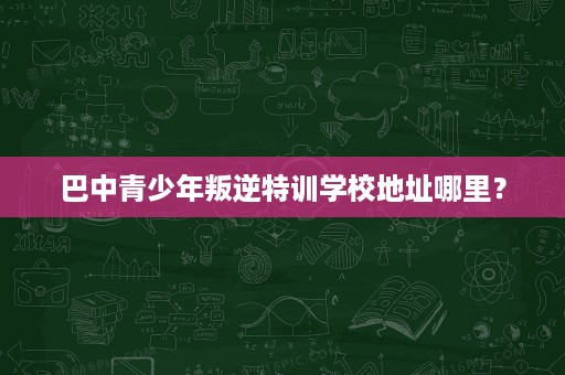巴中青少年叛逆特训学校地址哪里? 巴中青少年叛逆特训学校地址哪里?