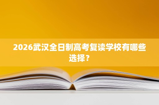 2026武汉全日制高考复读学校有哪些选择? 2026武汉全日制高考复读学校有哪些选择?
