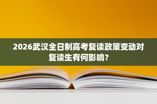 2026武汉全日制高考复读政策变动对复读生有何影响? 2026武汉全日制高考复读政策变动对复读生有何影响?