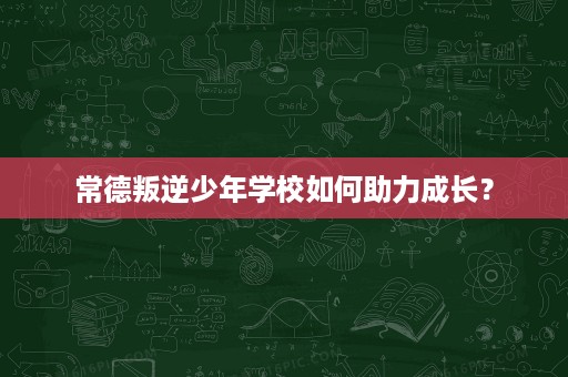 常德叛逆少年学校如何助力成长? 常德叛逆少年学校如何助力成长?