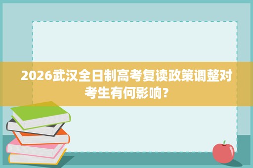 2026武汉全日制高考复读政策调整对考生有何影响? 2026武汉全日制高考复读政策调整对考生有何影响?