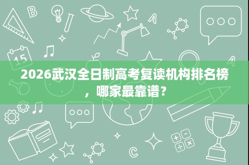 2026武汉全日制高考复读机构排名榜,哪家最靠谱? 2026武汉全日制高考复读机构排名榜,哪家最靠谱?