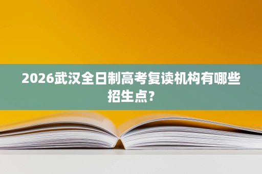 2026武汉全日制高考复读机构有哪些招生点? 2026武汉全日制高考复读机构有哪些招生点?