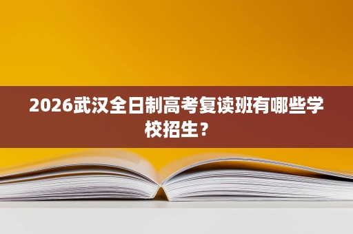 2026武汉全日制高考复读班有哪些学校招生? 2026武汉全日制高考复读班有哪些学校招生?