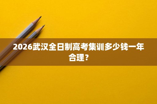 2026武汉全日制高考集训多少钱一年合理? 2026武汉全日制高考集训多少钱一年合理?